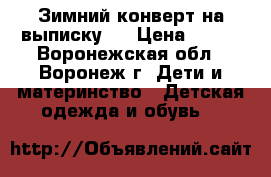 Зимний конверт на выписку   › Цена ­ 800 - Воронежская обл., Воронеж г. Дети и материнство » Детская одежда и обувь   